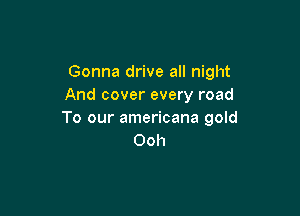 Gonna drive all night
And cover every road

To our americana gold
Ooh