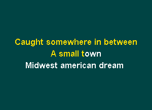 Caught somewhere in between
A small town

Midwest american dream