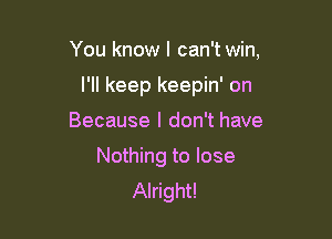 You know I can't win,

I'll keep keepin' on

Because I don't have

Nothing to lose
Alright!