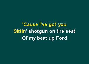 'Cause I've got you
Sittin' shotgun on the seat

Of my beat up Ford