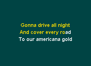 Gonna drive all night
And cover every road

To our americana gold