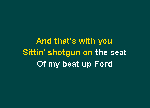 And that's with you
Sittin' shotgun on the seat

Of my beat up Ford