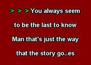 .3- e e You always seem

to be the last to know

Man that's just the way

that the story go..es