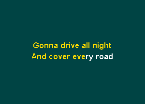 Gonna drive all night

And cover every road