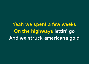 Yeah we spent a few weeks
On the highways lettin' go

And we struck americana gold