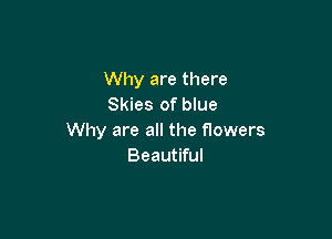 Why are there
Skies of blue

Why are all the flowers
Beautiful