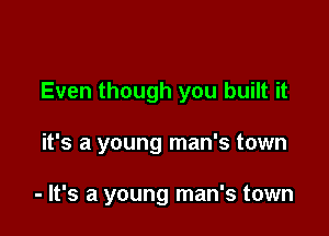 Even though you built it

it's a young man's town

- It's a young man's town