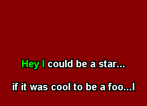 Hey I could be a star...

if it was cool to be a foo...l