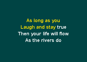 As long as you
Laugh and stay true

Then your life will flow
As the rivers do