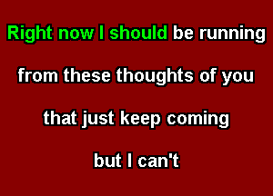 Right now I should be running

from these thoughts of you

that just keep coming

butlcanT