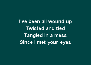 I've been all wound up
Twisted and tied

Tangled in a mess
Since I met your eyes