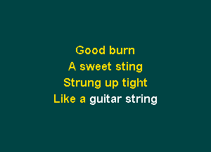 Good burn
A sweet sting

Strung up tight
Like a guitar string
