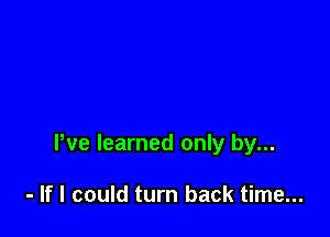 We learned only by...

- If I could turn back time...