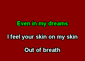 Even in my dreams

I feel your skin on my skin

Out of breath