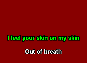 I feel your skin on my skin

Out of breath