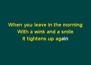 When you leave in the morning
With a wink and a smile

It tightens up again
