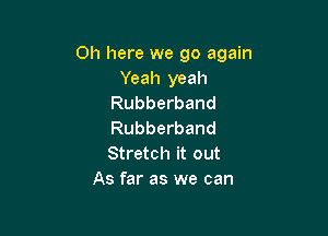 Oh here we go again
Yeah yeah
Rubberband

Rubberband
Stretch it out
As far as we can