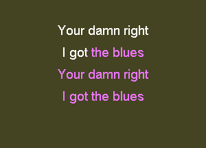 Your damn right

I got the blues

Your damn right

I got the blues