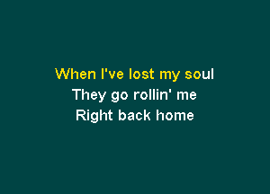 When I've lost my soul
They go rollin' me

Right back home