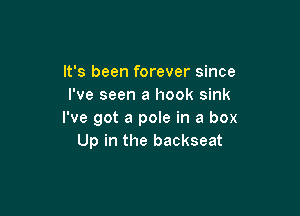 It's been forever since
I've seen a hook sink

I've got a pole in a box
Up in the backseat