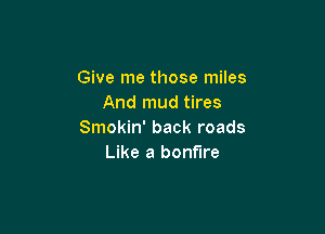 Give me those miles
And mud tires

Smokin' back roads
Like a bonfire
