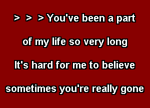 You've been a part
of my life so very long
It's hard for me to believe

sometimes you're really gone