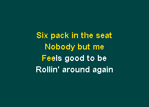 Six pack in the seat
Nobody but me

Feels good to be
Rollin' around again