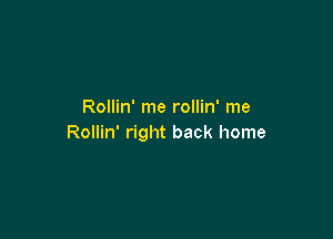 Rollin' me rollin' me

Rollin' right back home
