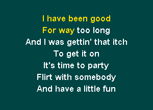 I have been good
For way too long
And I was gettin' that itch
To get it on

It's time to party
Flirt with somebody
And have a little fun