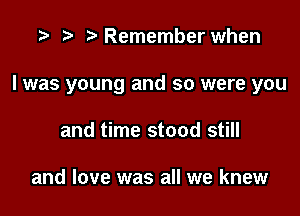 .3 rw ?'Remember when

I was young and so were you

and time stood still

and love was all we knew