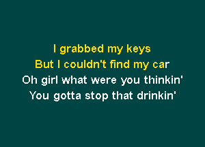 I grabbed my keys
But I couldn't fund my car

Oh girl what were you thinkin'
You gotta stop that drinkin'