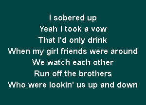 I sobered up
Yeah I took a vow
That I'd only drink
When my girl friends were around

We watch each other
Run off the brothers
Who were Iookin' us up and down