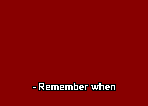 - Remember when