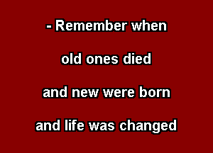 - Remember when
old ones died

and new were born

and life was changed
