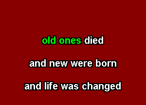 old ones died

and new were born

and life was changed