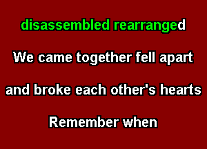 disassembled rearranged
We came together fell apart
and broke each other's hearts

Remember when
