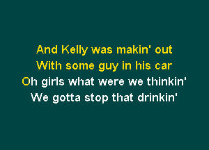And Kelly was makin' out
With some guy in his car

0h girls what were we thinkin'
We gotta stop that drinkin'