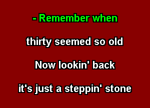 - Remember when
thirty seemed so old

Now lookin' back

it's just a steppin' stone