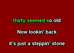 thirty seemed so old

Now lookin' back

it's just a steppin' stone