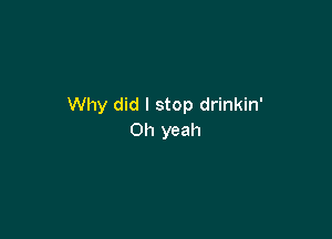 Why did I stop drinkin'

Oh yeah
