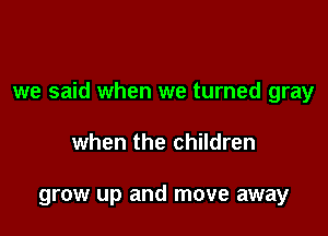 we said when we turned gray

when the children

grow up and move away