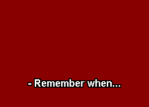 - Remember when...