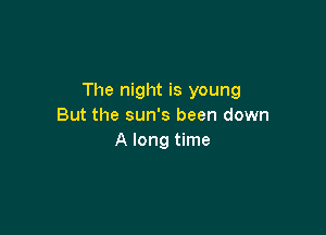 The night is young
But the sun's been down

A long time