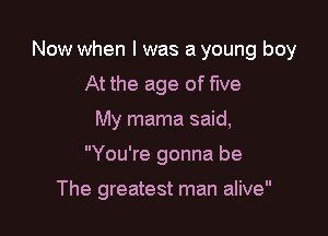 Now when I was a young boy

At the age of five
My mama said,
You're gonna be

The greatest man alive