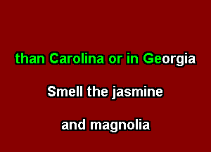 than Carolina or in Georgia

Smell the jasmine

and magnolia