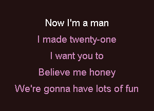 Now I'm a man
I made twenty-one

I want you to

Believe me honey

We're gonna have lots of fun