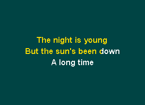 The night is young
But the sun's been down

A long time