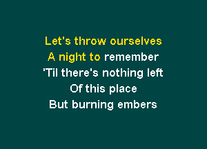 Let's throw ourselves
A night to remember
'Til there's nothing left

Of this place
But burning embers