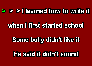 p i) I learned how to write it

when I first started school

Some bully didn't like it

He said it didn't sound