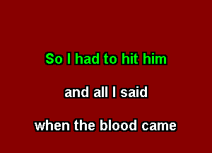 So I had to hit him

and all I said

when the blood came